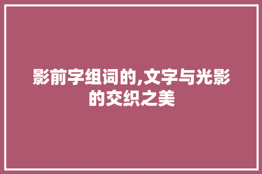 影前字组词的,文字与光影的交织之美