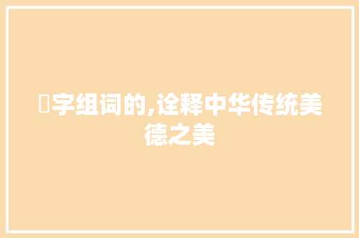 徳字组词的,诠释中华传统美德之美