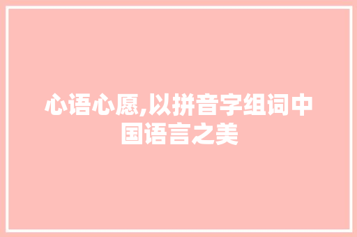 心语心愿,以拼音字组词中国语言之美