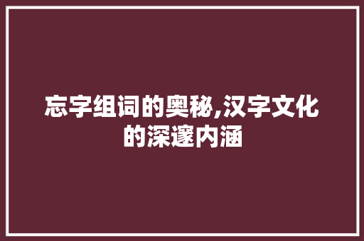 忘字组词的奥秘,汉字文化的深邃内涵