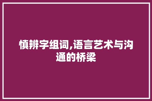 慎辨字组词,语言艺术与沟通的桥梁
