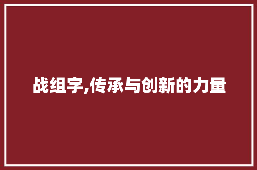 战组字,传承与创新的力量