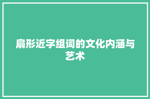 扇形近字组词的文化内涵与艺术