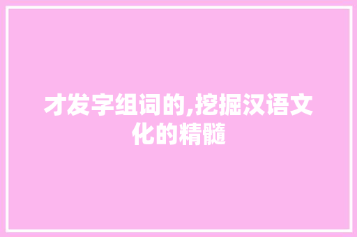 才发字组词的,挖掘汉语文化的精髓 汉字拼音