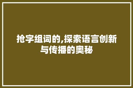 抢字组词的,探索语言创新与传播的奥秘