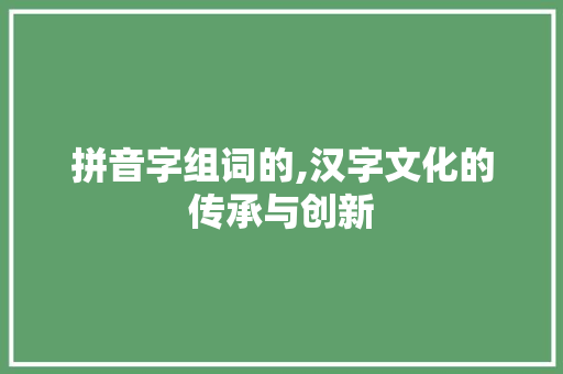 拼音字组词的,汉字文化的传承与创新