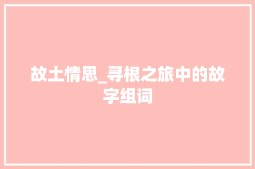 故土情思_寻根之旅中的故字组词