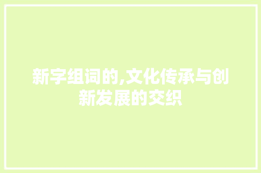 新字组词的,文化传承与创新发展的交织