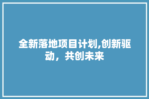 全新落地项目计划,创新驱动，共创未来