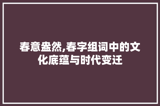 春意盎然,春字组词中的文化底蕴与时代变迁