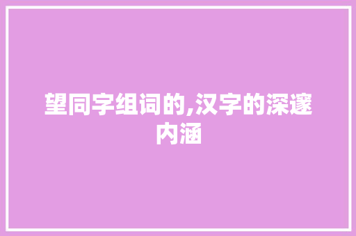 望同字组词的,汉字的深邃内涵