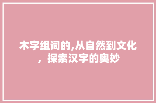 木字组词的,从自然到文化，探索汉字的奥妙