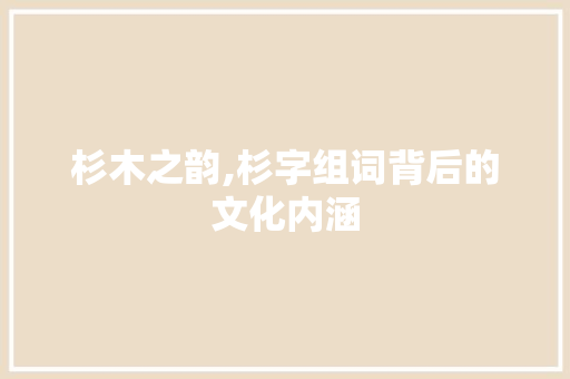 杉木之韵,杉字组词背后的文化内涵