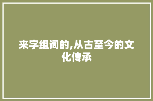 来字组词的,从古至今的文化传承 成语汇编
