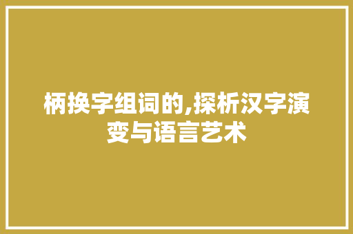 柄换字组词的,探析汉字演变与语言艺术 近义词汇