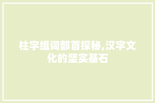 柱字组词部首探秘,汉字文化的坚实基石