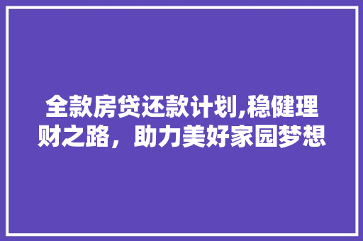 全款房贷还款计划,稳健理财之路，助力美好家园梦想成真