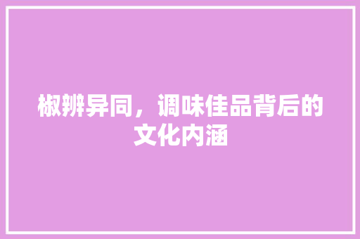 椒辨异同，调味佳品背后的文化内涵
