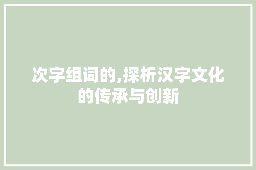 次字组词的,探析汉字文化的传承与创新