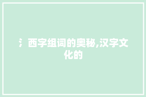 氵西字组词的奥秘,汉字文化的