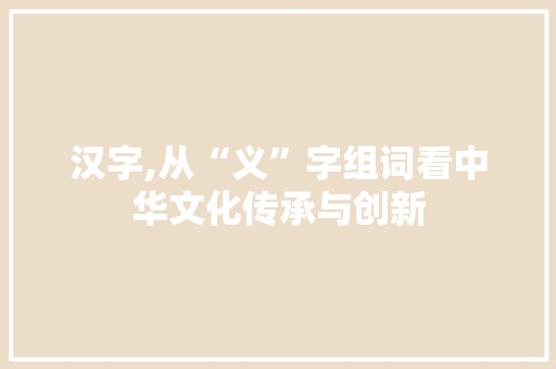 汉字,从“义”字组词看中华文化传承与创新
