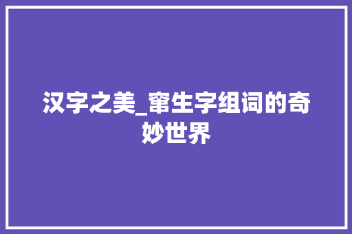 汉字之美_窜生字组词的奇妙世界