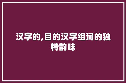 汉字的,目的汉字组词的独特韵味