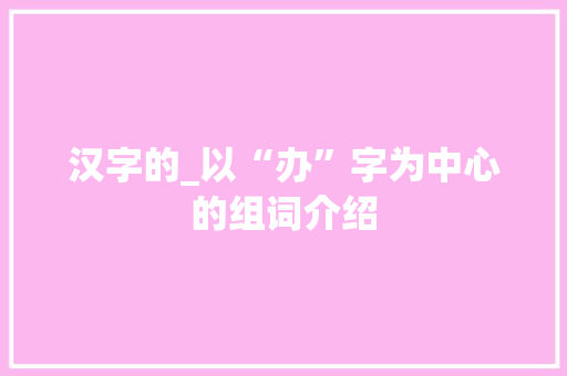 汉字的_以“办”字为中心的组词介绍