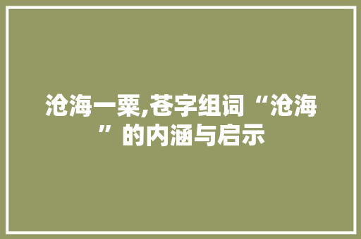 沧海一粟,苍字组词“沧海”的内涵与启示