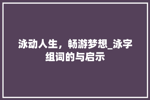 泳动人生，畅游梦想_泳字组词的与启示
