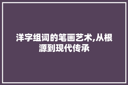 洋字组词的笔画艺术,从根源到现代传承