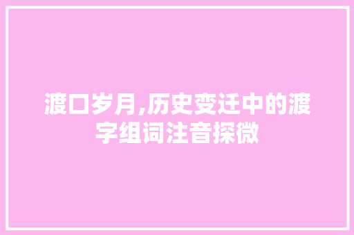 渡口岁月,历史变迁中的渡字组词注音探微