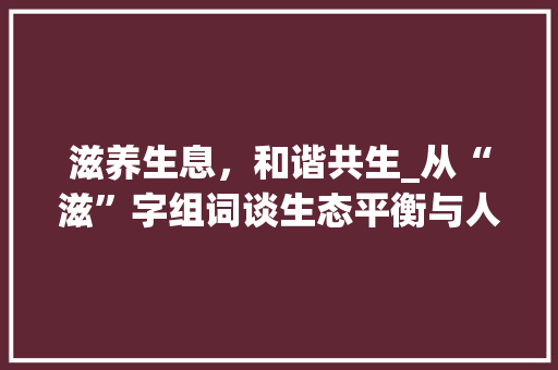 滋养生息，和谐共生_从“滋”字组词谈生态平衡与人类福祉