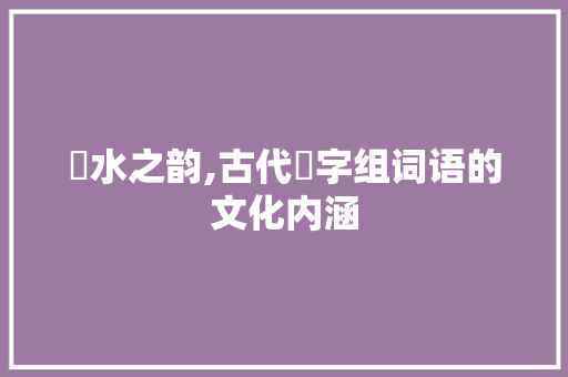 漌水之韵,古代漌字组词语的文化内涵