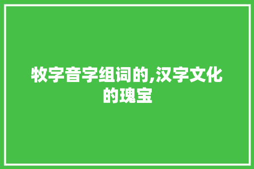 牧字音字组词的,汉字文化的瑰宝