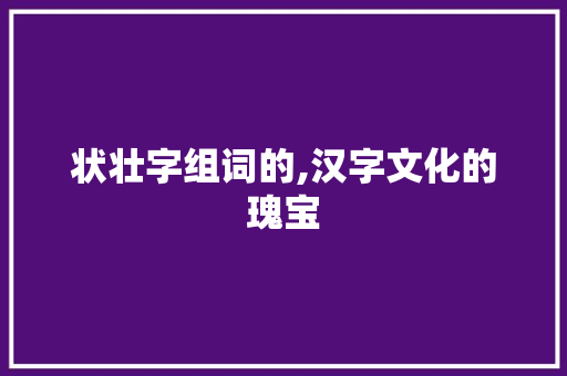 状壮字组词的,汉字文化的瑰宝