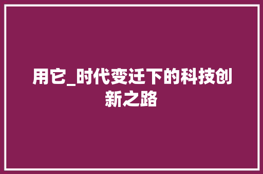 用它_时代变迁下的科技创新之路