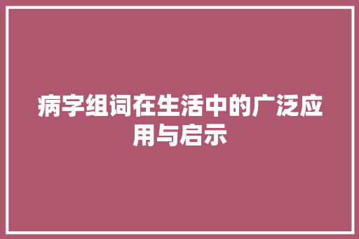 病字组词在生活中的广泛应用与启示