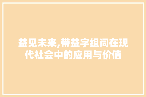益见未来,带益字组词在现代社会中的应用与价值