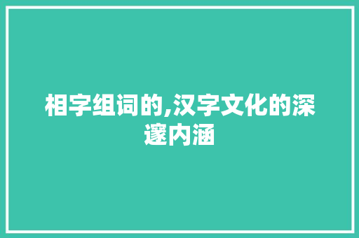 相字组词的,汉字文化的深邃内涵