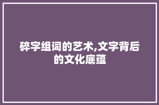 碎字组词的艺术,文字背后的文化底蕴