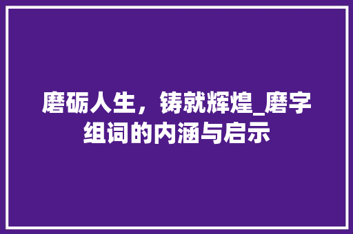 磨砺人生，铸就辉煌_磨字组词的内涵与启示