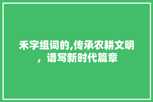 禾字组词的,传承农耕文明，谱写新时代篇章
