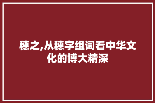 穗之,从穗字组词看中华文化的博大精深