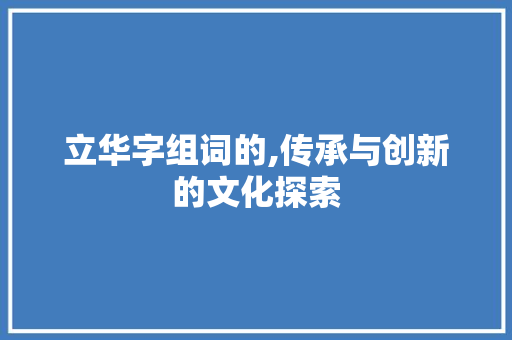 立华字组词的,传承与创新的文化探索