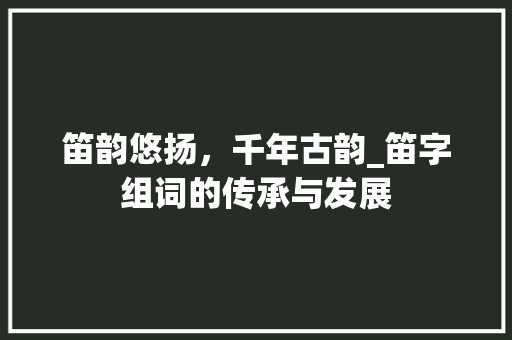 笛韵悠扬，千年古韵_笛字组词的传承与发展