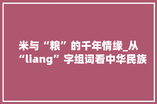米与“粮”的千年情缘_从“liang”字组词看中华民族的农耕文明