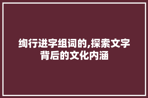 绚行进字组词的,探索文字背后的文化内涵