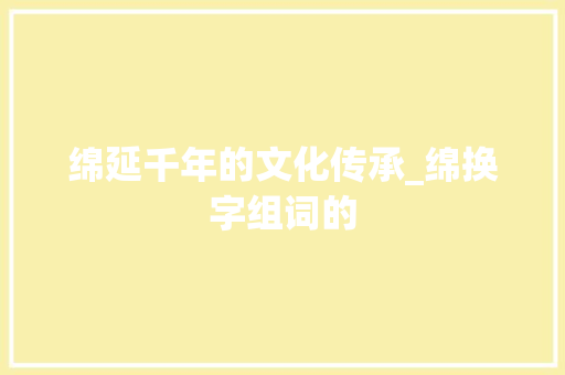 绵延千年的文化传承_绵换字组词的