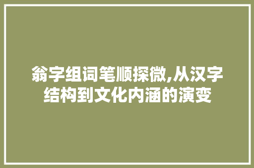 翁字组词笔顺探微,从汉字结构到文化内涵的演变